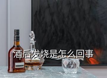 酒后发烧是怎么回事