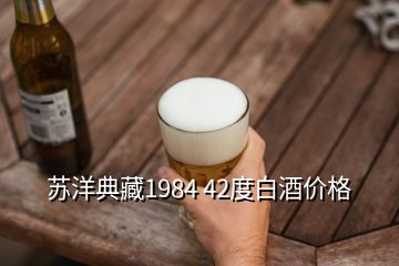 苏洋典藏1984 42度白酒价格
