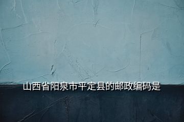 山西省阳泉市平定县的邮政编码是