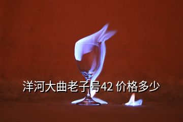 洋河大曲老子号42 价格多少