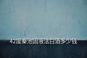 42度秦池固液法白酒多少钱