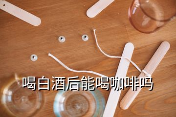 喝白酒后能喝咖啡吗