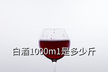 白酒1000m1是多少斤