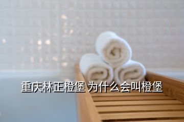 重庆林正橙堡 为什么会叫橙堡