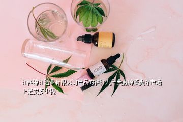 江西锦江酒业有限公司出品的锦江九年典藏绵柔爽净市场上是卖多少钱