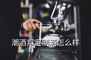 潮酒邦定制酒怎么样