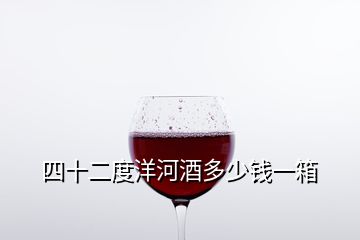 四十二度洋河酒多少钱一箱