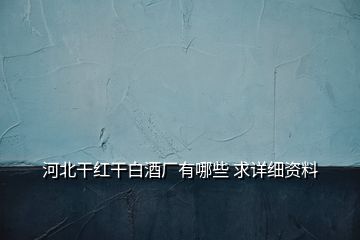 河北干红干白酒厂有哪些 求详细资料