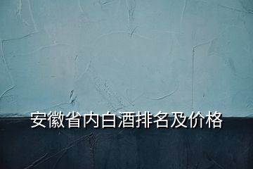 安徽省内白酒排名及价格