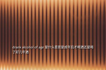 drank alcohol of age 是什么意思是成年后才喝酒还是喝了好几年酒