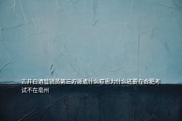 古井白酒营销员第三方派遣什么意思为什么还要在合肥考试不在亳州