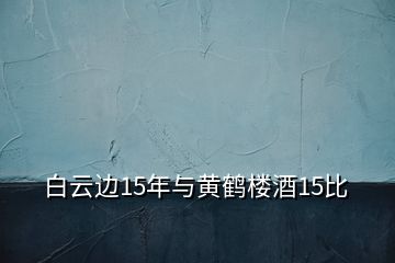 白云边15年与黄鹤楼酒15比