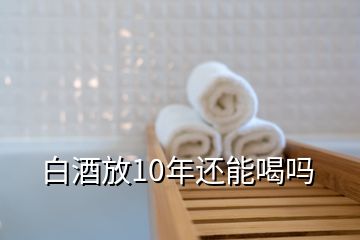 白酒放10年还能喝吗