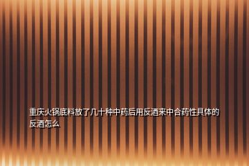 重庆火锅底料放了几十种中药后用反酒来中合药性具体的反酒怎么