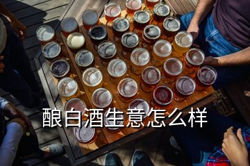 酿白酒生意怎么样