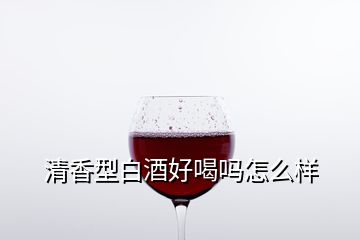 清香型白酒好喝吗怎么样