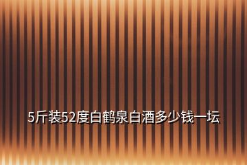 5斤装52度白鹤泉白酒多少钱一坛