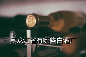 黑龙江省有哪些白酒厂