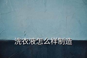 洗衣液怎么样制造