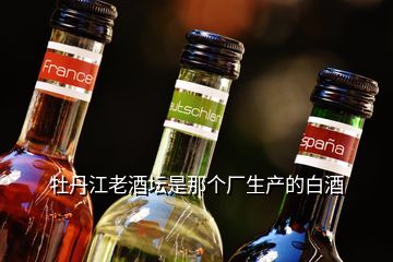 牡丹江老酒坛是那个厂生产的白酒