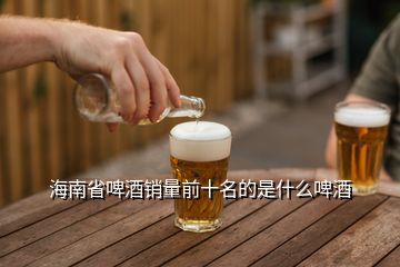 海南省啤酒销量前十名的是什么啤酒