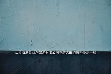 江苏泗洪县双沟酿酒有限公司老牌大曲酒价格多少一瓶