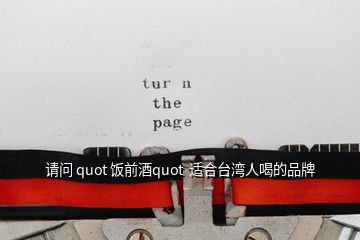 请问 quot 饭前酒quot  适合台湾人喝的品牌