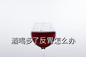 酒喝多了反胃怎么办