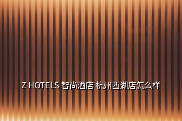Z HOTELS 智尚酒店 杭州西湖店怎么样