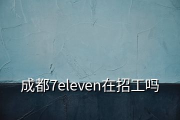 成都7eleven在招工吗