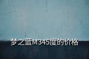 梦之蓝M345度的价格