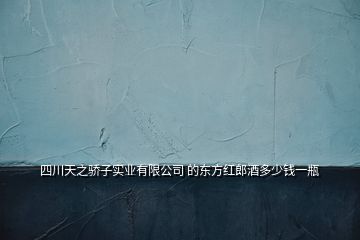 四川天之骄子实业有限公司 的东方红郎酒多少钱一瓶