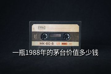 一瓶1988年的茅台价值多少钱