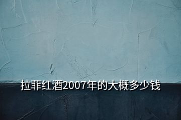 拉菲红酒2007年的大概多少钱