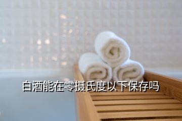 白酒能在零摄氏度以下保存吗