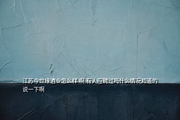 江苏今世缘酒业怎么样 啊 有人应聘过吗什么情况知道的说一下啊