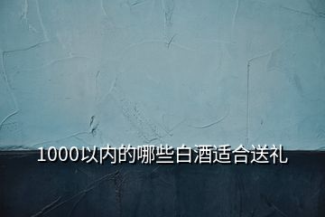 1000以内的哪些白酒适合送礼