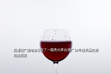 我通过广播电台订购了一箱贵州茅台酒厂10年经典品位但我按照防