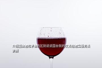 介绍国台酒和茅台的区别说说国台就的优点给酒店服务员讲解