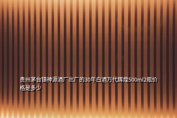 贵州茅台镇神源酒厂出厂的30年白酒万代辉煌500ml2瓶价格是多少