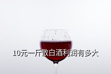 10元一斤散白酒利润有多大