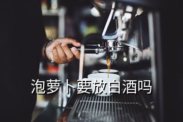 泡萝卜要放白酒吗