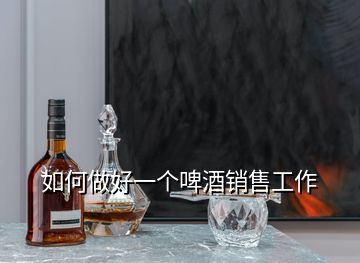 如何做好一个啤酒销售工作