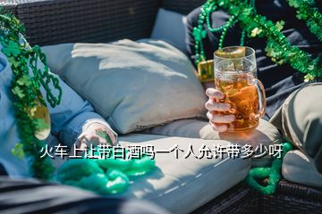 火车上让带白酒吗一个人允许带多少呀