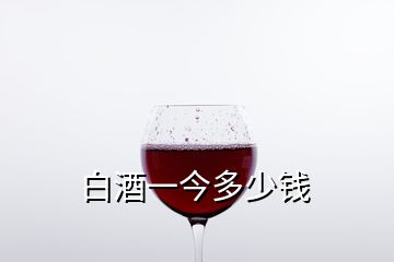 白酒一今多少钱