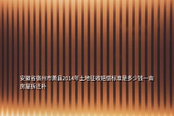 安徽省宿州市萧县2014年土地征收赔偿标准是多少钱一亩房屋拆迁补