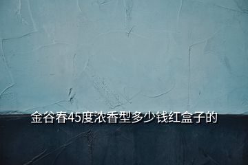 金谷春45度浓香型多少钱红盒子的