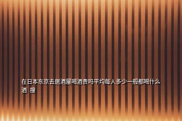 在日本东京去居酒屋喝酒贵吗平均每人多少一般都喝什么酒  搜