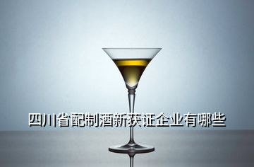 四川省配制酒新获证企业有哪些