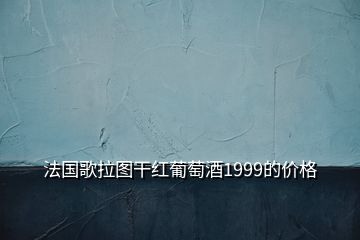 法国歌拉图干红葡萄酒1999的价格